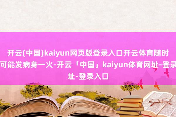 开云(中国)kaiyun网页版登录入口开云体育随时齐有可能发病身一火-开云「中国」kaiyun体育网址-登录入口