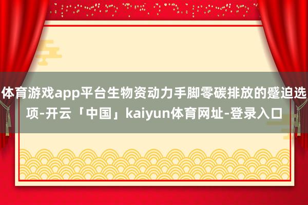 体育游戏app平台生物资动力手脚零碳排放的蹙迫选项-开云「中国」kaiyun体育网址-登录入口