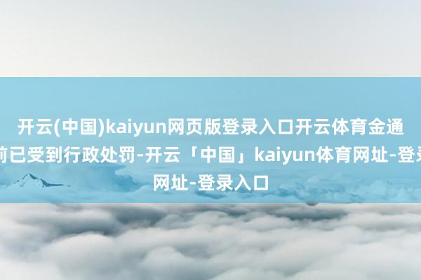 开云(中国)kaiyun网页版登录入口开云体育金通灵此前已受到行政处罚-开云「中国」kaiyun体育网址-登录入口