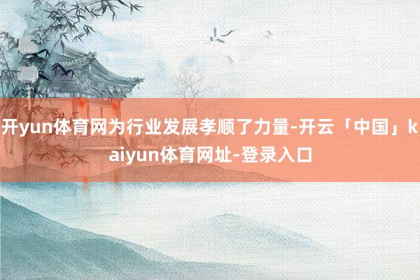 开yun体育网为行业发展孝顺了力量-开云「中国」kaiyun体育网址-登录入口