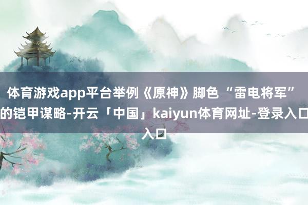 体育游戏app平台举例《原神》脚色 “雷电将军” 的铠甲谋略-开云「中国」kaiyun体育网址-登录入口