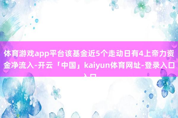 体育游戏app平台该基金近5个走动日有4上帝力资金净流入-开云「中国」kaiyun体育网址-登录入口