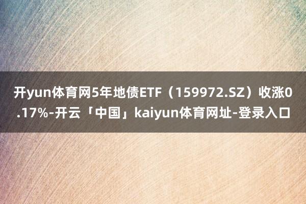 开yun体育网5年地债ETF（159972.SZ）收涨0.17%-开云「中国」kaiyun体育网址-登录入口