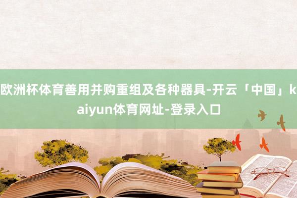 欧洲杯体育善用并购重组及各种器具-开云「中国」kaiyun体育网址-登录入口