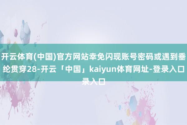 开云体育(中国)官方网站幸免闪现账号密码或遇到垂纶贯穿28-开云「中国」kaiyun体育网址-登录入口