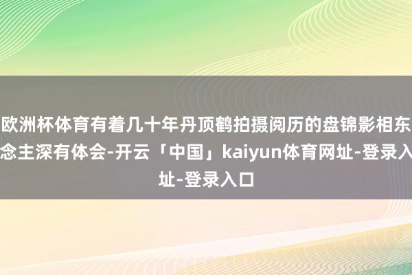 欧洲杯体育有着几十年丹顶鹤拍摄阅历的盘锦影相东说念主深有体会-开云「中国」kaiyun体育网址-登录入口
