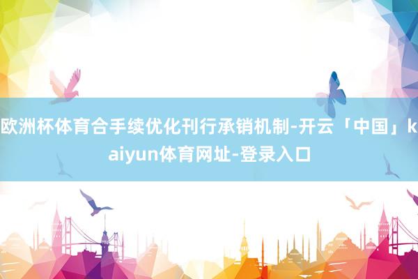 欧洲杯体育合手续优化刊行承销机制-开云「中国」kaiyun体育网址-登录入口