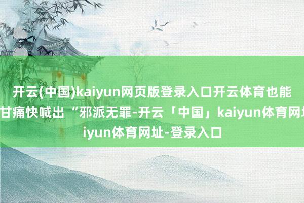 开云(中国)kaiyun网页版登录入口开云体育也能让不雅众心甘痛快喊出 “邪派无罪-开云「中国」kaiyun体育网址-登录入口