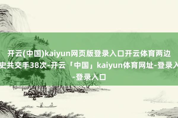 开云(中国)kaiyun网页版登录入口开云体育两边历史共交手38次-开云「中国」kaiyun体育网址-登录入口