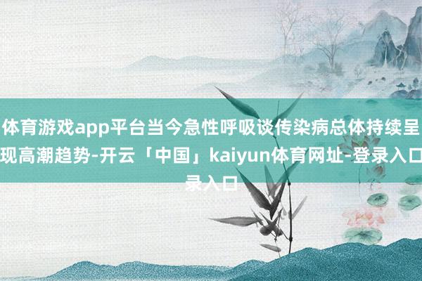 体育游戏app平台当今急性呼吸谈传染病总体持续呈现高潮趋势-开云「中国」kaiyun体育网址-登录入口
