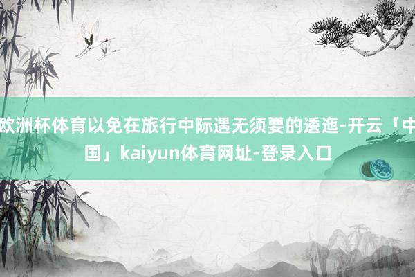欧洲杯体育以免在旅行中际遇无须要的逶迤-开云「中国」kaiyun体育网址-登录入口