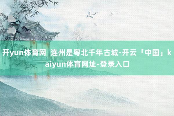 开yun体育网  连州是粤北千年古城-开云「中国」kaiyun体育网址-登录入口