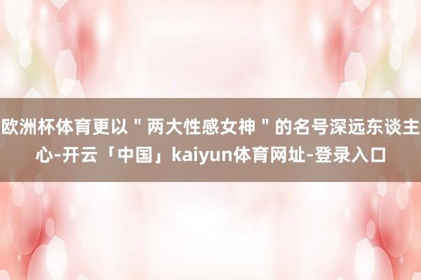 欧洲杯体育更以＂两大性感女神＂的名号深远东谈主心-开云「中国」kaiyun体育网址-登录入口
