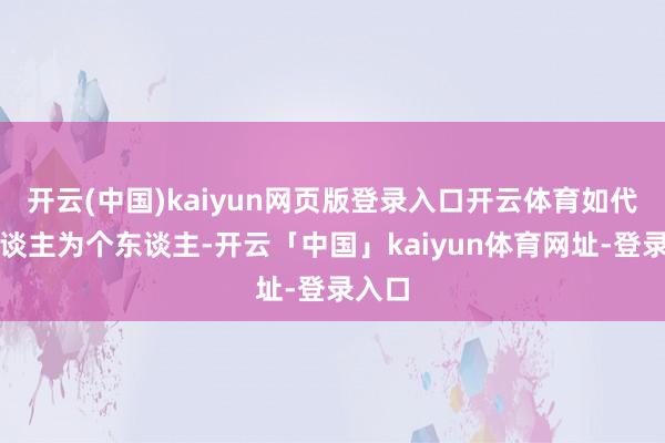 开云(中国)kaiyun网页版登录入口开云体育如代理东谈主为个东谈主-开云「中国」kaiyun体育网址-登录入口