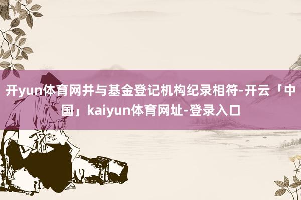 开yun体育网并与基金登记机构纪录相符-开云「中国」kaiyun体育网址-登录入口