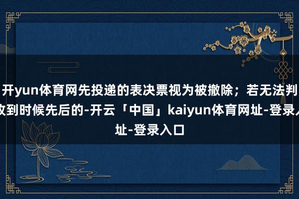 开yun体育网先投递的表决票视为被撤除;若无法判断收到时候先后的-开云「中国」kaiyun体育网址-登录入口