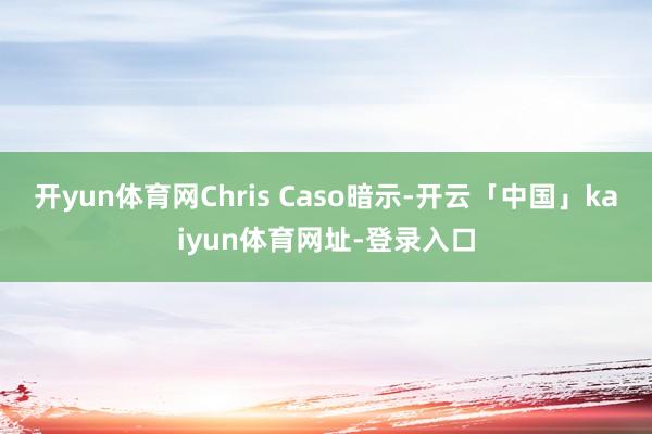 开yun体育网Chris Caso暗示-开云「中国」kaiyun体育网址-登录入口