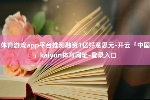 体育游戏app平台推测融资1亿好意思元-开云「中国」kaiyun体育网址-登录入口
