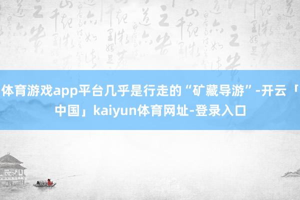 体育游戏app平台几乎是行走的“矿藏导游”-开云「中国」kaiyun体育网址-登录入口