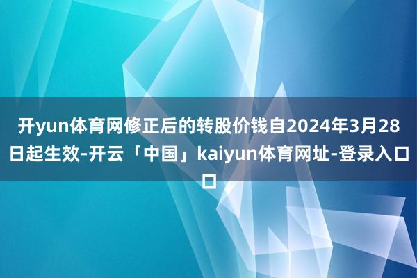 开yun体育网修正后的转股价钱自2024年3月28日起生效-开云「中国」kaiyun体育网址-登录入口