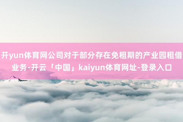 开yun体育网公司对于部分存在免租期的产业园租借业务-开云「中国」kaiyun体育网址-登录入口
