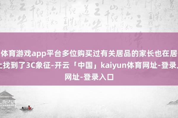 体育游戏app平台多位购买过有关居品的家长也在居品上找到了3C象征-开云「中国」kaiyun体育网址-登录入口