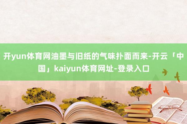 开yun体育网油墨与旧纸的气味扑面而来-开云「中国」kaiyun体育网址-登录入口