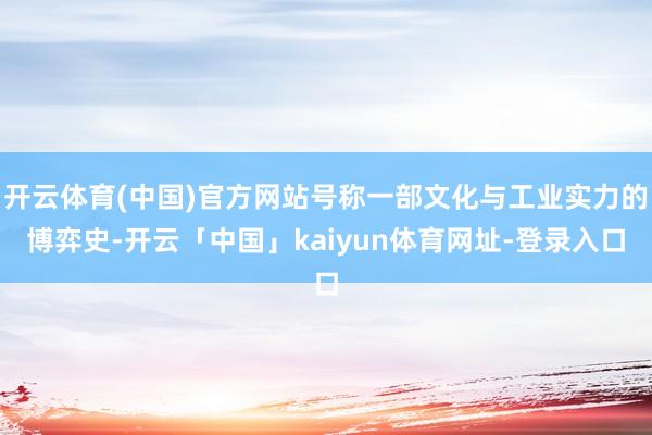 开云体育(中国)官方网站号称一部文化与工业实力的博弈史-开云「中国」kaiyun体育网址-登录入口