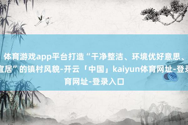体育游戏app平台打造“干净整洁、环境优好意思、生态宜居”的镇村风貌-开云「中国」kaiyun体育网址-登录入口