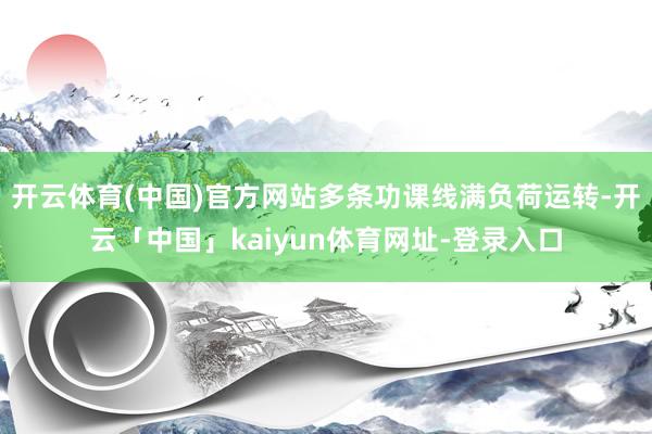 开云体育(中国)官方网站多条功课线满负荷运转-开云「中国」kaiyun体育网址-登录入口