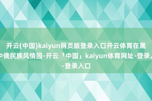 开云(中国)kaiyun网页版登录入口开云体育在黑河中俄民族风情园-开云「中国」kaiyun体育网址-登录入口