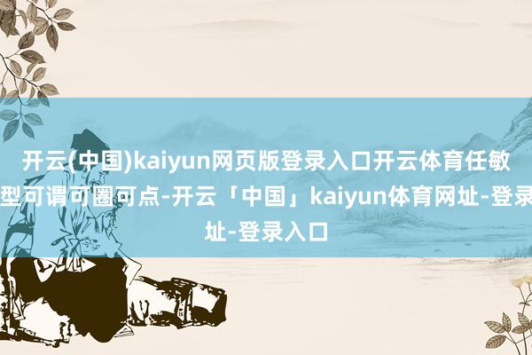 开云(中国)kaiyun网页版登录入口开云体育任敏的造型可谓可圈可点-开云「中国」kaiyun体育网址-登录入口