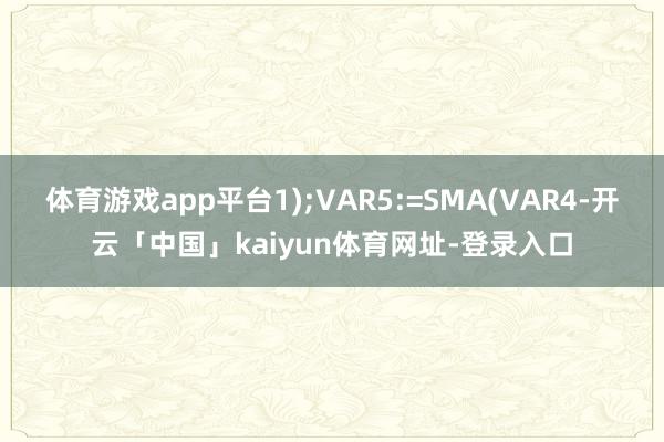 体育游戏app平台1);VAR5:=SMA(VAR4-开云「中国」kaiyun体育网址-登录入口