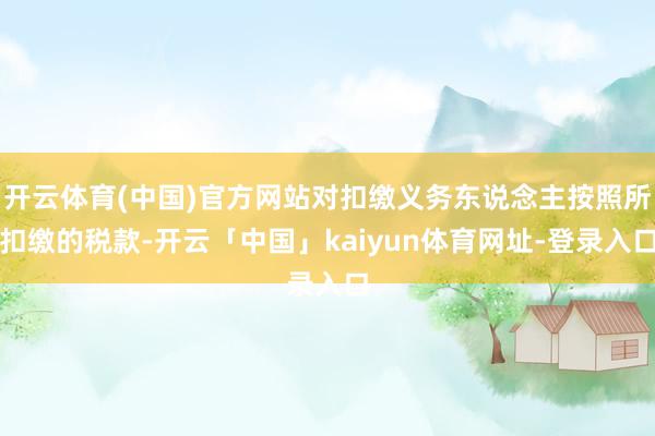 开云体育(中国)官方网站对扣缴义务东说念主按照所扣缴的税款-开云「中国」kaiyun体育网址-登录入口