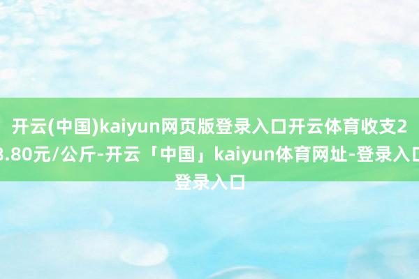 开云(中国)kaiyun网页版登录入口开云体育收支28.80元/公斤-开云「中国」kaiyun体育网址-登录入口