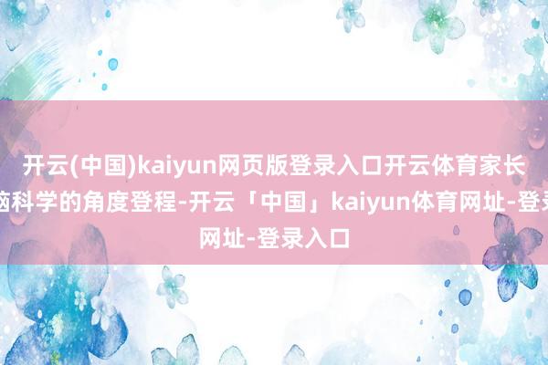 开云(中国)kaiyun网页版登录入口开云体育家长要从脑科学的角度登程-开云「中国」kaiyun体育网址-登录入口