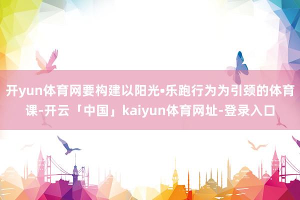 开yun体育网要构建以阳光•乐跑行为为引颈的体育课-开云「中国」kaiyun体育网址-登录入口