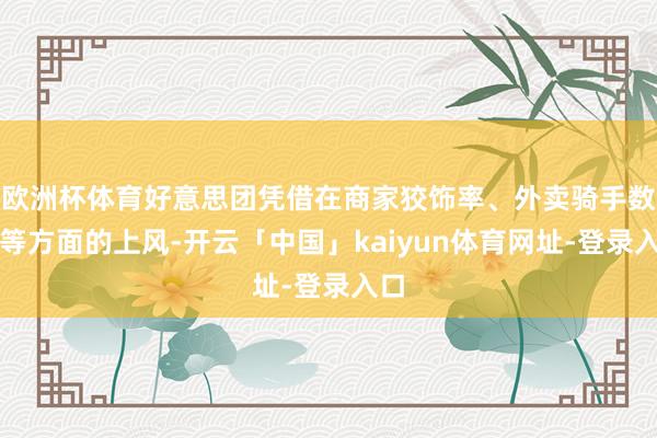 欧洲杯体育好意思团凭借在商家狡饰率、外卖骑手数目等方面的上风-开云「中国」kaiyun体育网址-登录入口