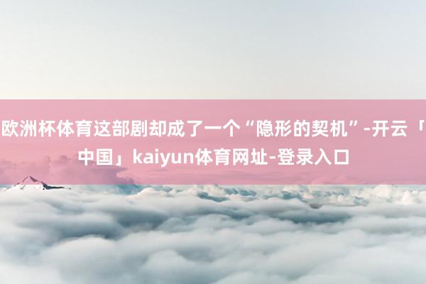 欧洲杯体育这部剧却成了一个“隐形的契机”-开云「中国」kaiyun体育网址-登录入口