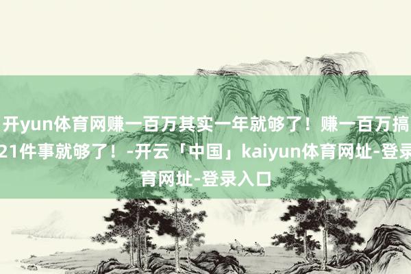开yun体育网赚一百万其实一年就够了！赚一百万搞懂这21件事就够了！-开云「中国」kaiyun体育网址-登录入口