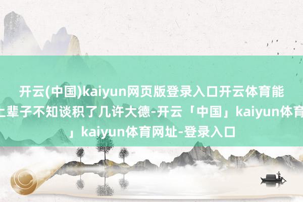 开云(中国)kaiyun网页版登录入口开云体育能中大奖的齐是上辈子不知谈积了几许大德-开云「中国」kaiyun体育网址-登录入口