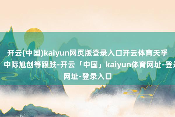 开云(中国)kaiyun网页版登录入口开云体育天孚通讯、中际旭创等跟跌-开云「中国」kaiyun体育网址-登录入口