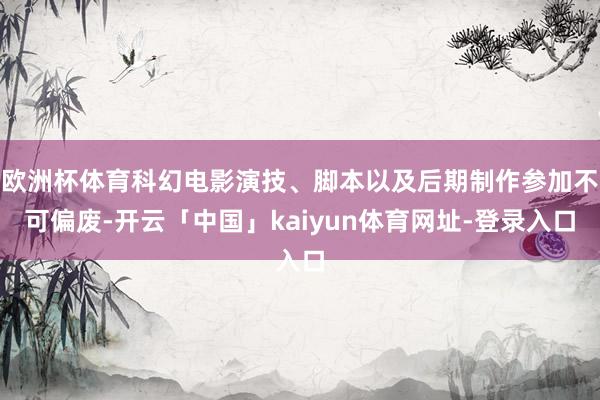 欧洲杯体育科幻电影演技、脚本以及后期制作参加不可偏废-开云「中国」kaiyun体育网址-登录入口
