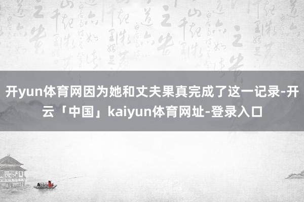 开yun体育网因为她和丈夫果真完成了这一记录-开云「中国」kaiyun体育网址-登录入口
