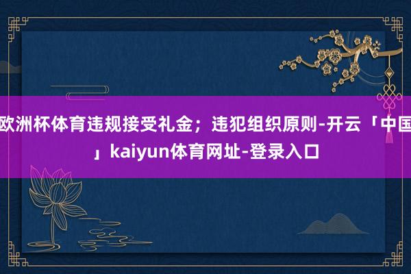 欧洲杯体育违规接受礼金；违犯组织原则-开云「中国」kaiyun体育网址-登录入口