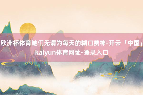 欧洲杯体育她们无谓为每天的糊口费神-开云「中国」kaiyun体育网址-登录入口