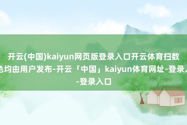 开云(中国)kaiyun网页版登录入口开云体育扫数本色均由用户发布-开云「中国」kaiyun体育网址-登录入口