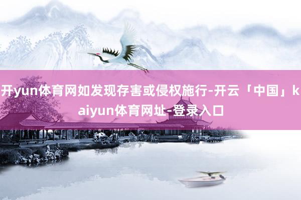 开yun体育网如发现存害或侵权施行-开云「中国」kaiyun体育网址-登录入口