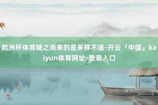 欧洲杯体育随之而来的是多样不适-开云「中国」kaiyun体育网址-登录入口