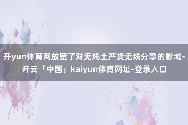 开yun体育网放宽了对无线土产货无线分享的畛域-开云「中国」kaiyun体育网址-登录入口